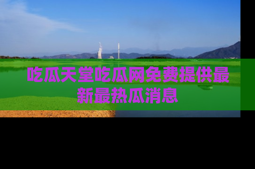 吃瓜天堂吃瓜网免费提供最新最热瓜消息
