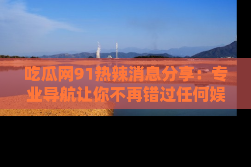 吃瓜网91热辣消息分享:专业导航让你不再错过任何娱乐八卦