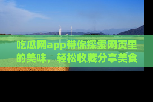 吃瓜网app带你探索网页里的美味,轻松收藏分享美食秘笈