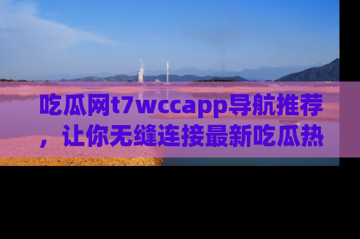 吃瓜网t7wccapp导航推荐,让你无缝连接最新吃瓜热点内容!