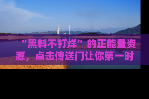 “黑料不打烊”的正能量资源,点击传送门让你第一时间获取最新入口资讯!