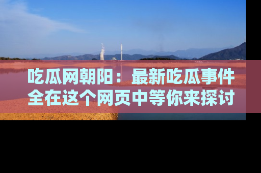 吃瓜网朝阳:最新吃瓜事件全在这个网页中等你来探讨!