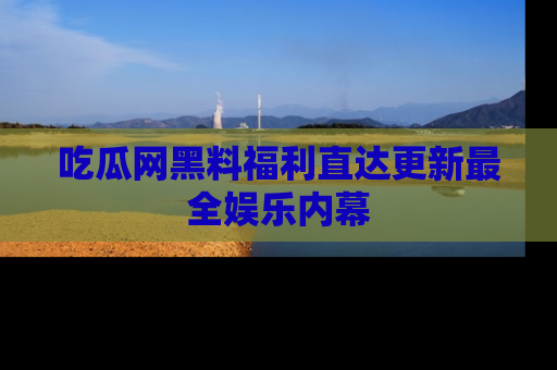 吃瓜网黑料福利直达更新最全娱乐内幕