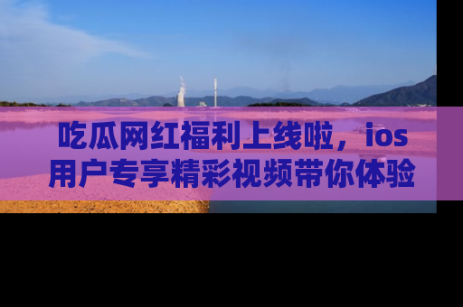 吃瓜网红福利上线啦,ios用户专享精彩视频带你体验乐趣!