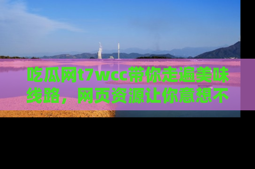 吃瓜网t7wcc带你走遍美味线路,网页资源让你意想不到!