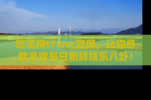 吃瓜网t7wcc官网,让你尽情享受每日新鲜娱乐八卦!