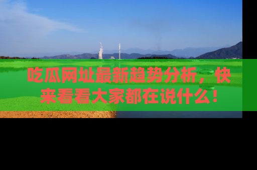 吃瓜网址最新趋势分析,快来看看大家都在说什么!