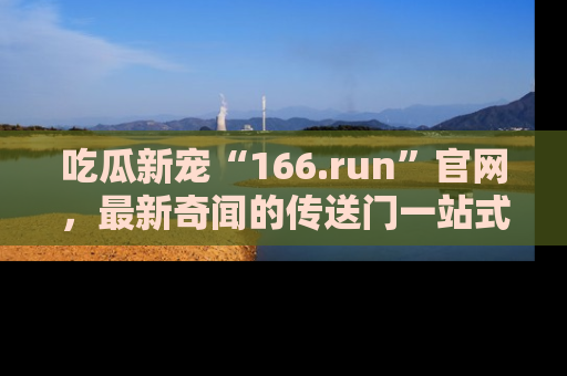 吃瓜新宠“166.run”官网,最新奇闻的传送门一站式体验