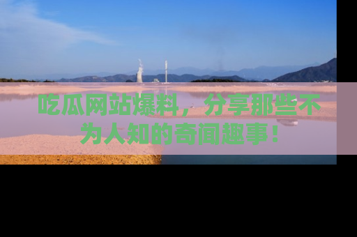 吃瓜网站爆料,分享那些不为人知的奇闻趣事!