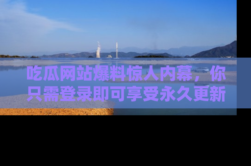 吃瓜网站爆料惊人内幕,你只需登录即可享受永久更新服务!