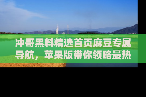 冲哥黑料精选首页麻豆专属导航，苹果版带你领略最热的黑料故事