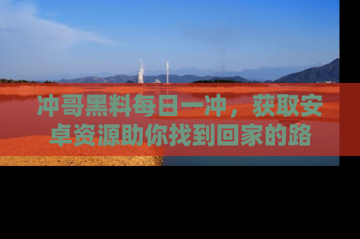 冲哥黑料每日一冲，获取安卓资源助你找到回家的路