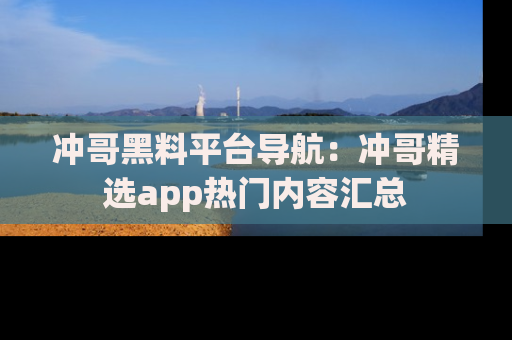 冲哥黑料平台导航：冲哥精选app热门内容汇总