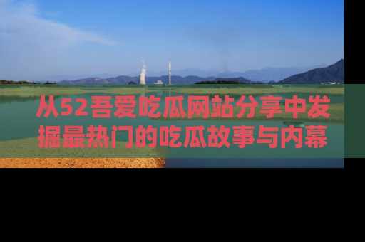 从52吾爱吃瓜网站分享中发掘最热门的吃瓜故事与内幕