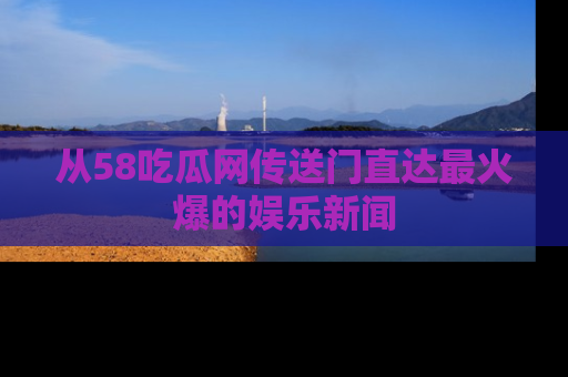 从58吃瓜网传送门直达最火爆的娱乐新闻