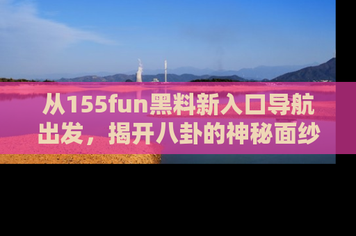 从155fun黑料新入口导航出发，揭开八卦的神秘面纱！