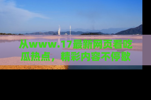 从www.17最新网页看吃瓜热点，精彩内容不停歇