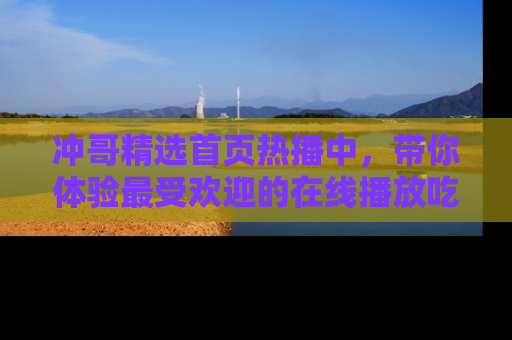 冲哥精选首页热播中，带你体验最受欢迎的在线播放吃瓜节目