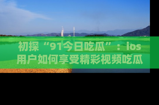 初探“91今日吃瓜”：ios用户如何享受精彩视频吃瓜时光