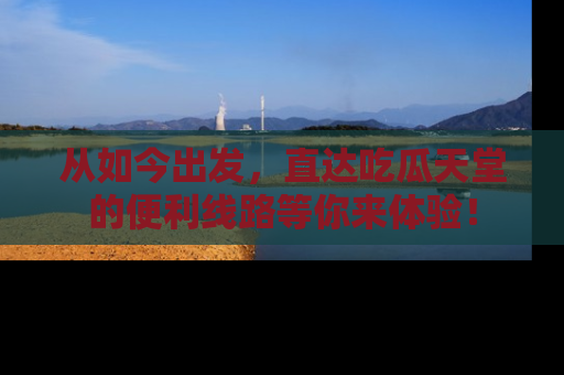 从如今出发，直达吃瓜天堂的便利线路等你来体验！