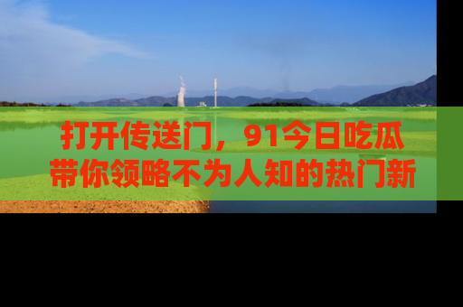 打开传送门，91今日吃瓜带你领略不为人知的热门新闻！