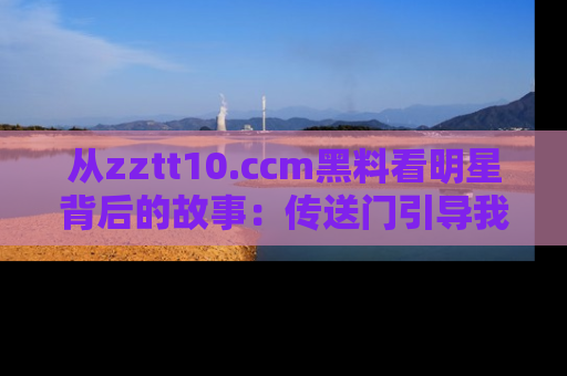 从zztt10.ccm黑料看明星背后的故事:传送门引导我们探索真相!
