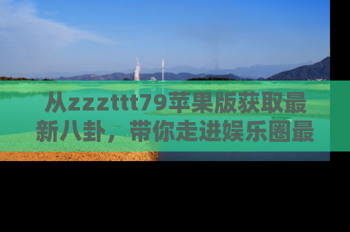 从zzzttt79苹果版获取最新八卦，带你走进娱乐圈最热内幕！