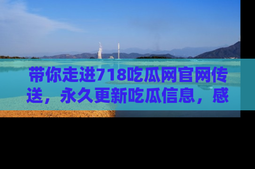 带你走进718吃瓜网官网传送，永久更新吃瓜信息，感受娱乐圈的风云变幻！