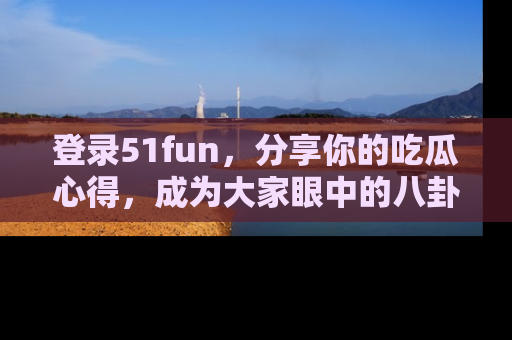 登录51fun，分享你的吃瓜心得，成为大家眼中的八卦专家！