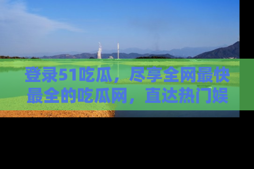 登录51吃瓜，尽享全网最快最全的吃瓜网，直达热门娱乐新闻！