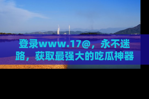 登录www.17@，永不迷路，获取最强大的吃瓜神器，解锁娱乐新动态。