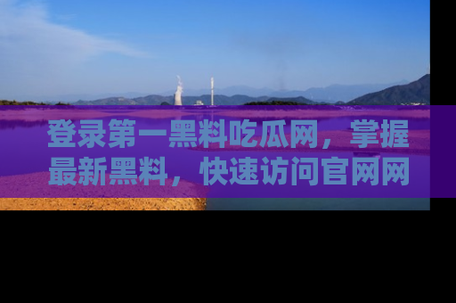 登录第一黑料吃瓜网，掌握最新黑料，快速访问官网网址体验。