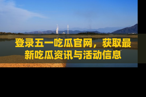 登录五一吃瓜官网，获取最新吃瓜资讯与活动信息