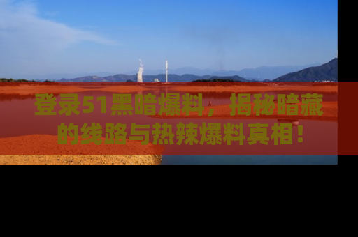 登录51黑暗爆料，揭秘暗藏的线路与热辣爆料真相！