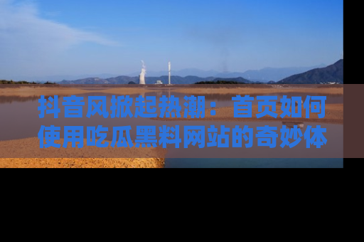 抖音风掀起热潮：首页如何使用吃瓜黑料网站的奇妙体验