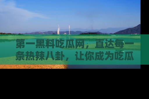 第一黑料吃瓜网，直达每一条热辣八卦，让你成为吃瓜达人！
