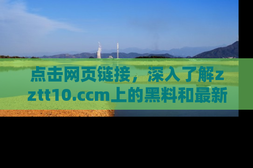 点击网页链接，深入了解zztt10.ccm上的黑料和最新消息！