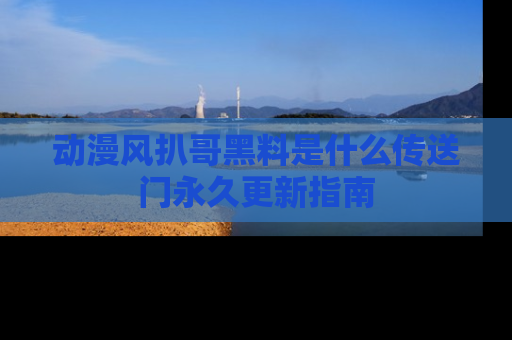 动漫风扒哥黑料是什么传送门永久更新指南