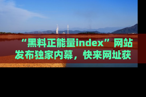 “黑料正能量index”网站发布独家内幕,快来网址获取精彩内容吧!