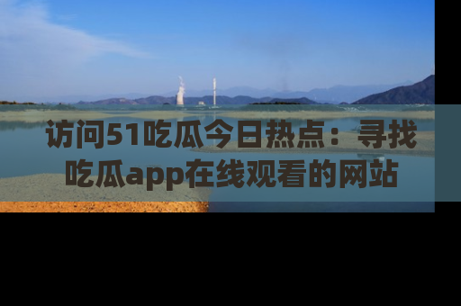 访问51吃瓜今日热点：寻找吃瓜app在线观看的网站