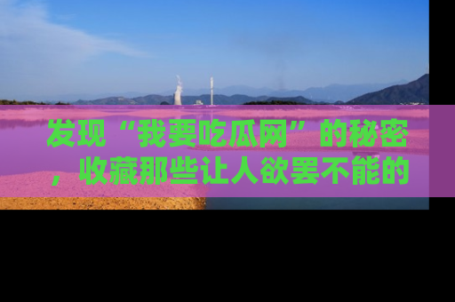 发现“我要吃瓜网”的秘密，收藏那些让人欲罢不能的吃瓜段子。