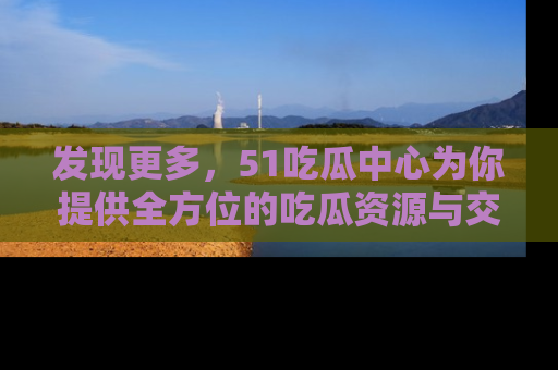 发现更多，51吃瓜中心为你提供全方位的吃瓜资源与交流平台