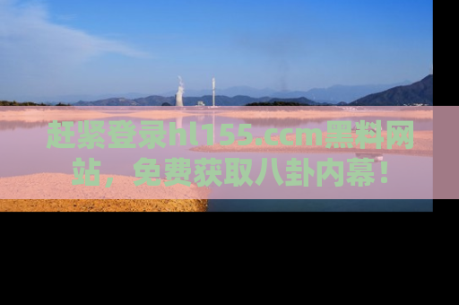 赶紧登录hl155.ccm黑料网站，免费获取八卦内幕！