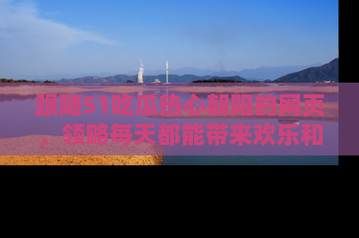 跟随51吃瓜热心朝阳的网页，领略每天都能带来欢乐和惊喜的小资讯！
