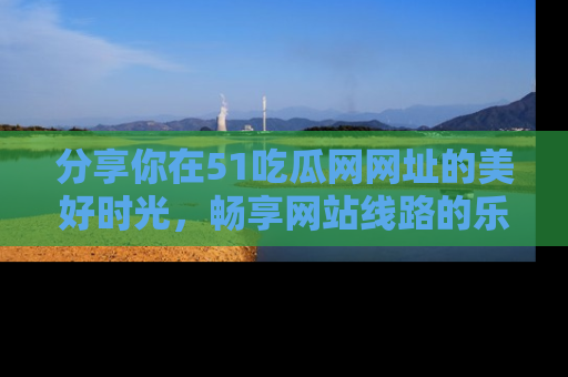 分享你在51吃瓜网网址的美好时光，畅享网站线路的乐趣！