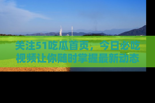 关注51吃瓜首页，今日必吃视频让你随时掌握最新动态