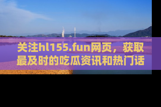 关注hl155.fun网页，获取最及时的吃瓜资讯和热门话题！