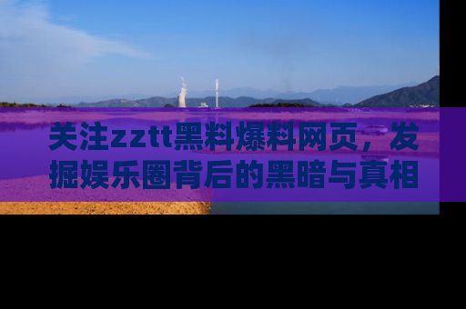 关注zztt黑料爆料网页，发掘娱乐圈背后的黑暗与真相