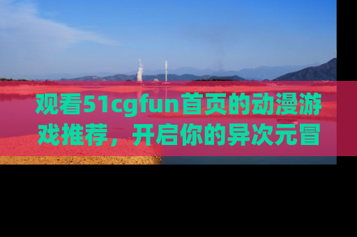 观看51cgfun首页的动漫游戏推荐，开启你的异次元冒险之旅！