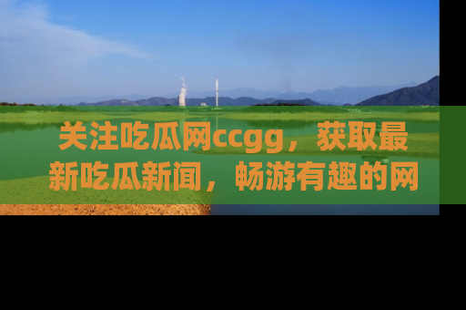 关注吃瓜网ccgg，获取最新吃瓜新闻，畅游有趣的网站世界